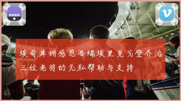埃奇库姆感恩洛瑞埃里克戈登乔治三位老将的无私帮助与支持