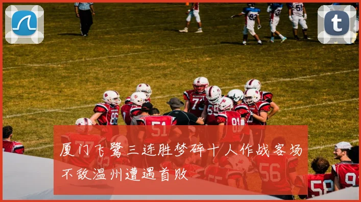 厦门飞鹭三连胜梦碎十人作战客场不敌温州遭遇首败