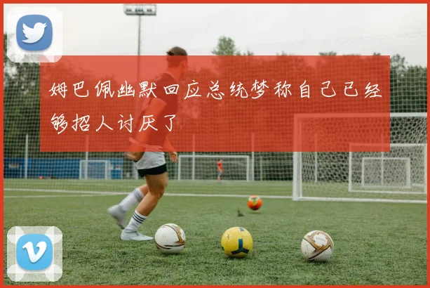 姆巴佩幽默回应总统梦称自己已经够招人讨厌了