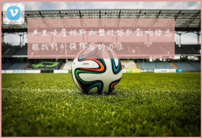 库里谈詹姆斯加盟对球队影响称总能找到补强阵容的办法