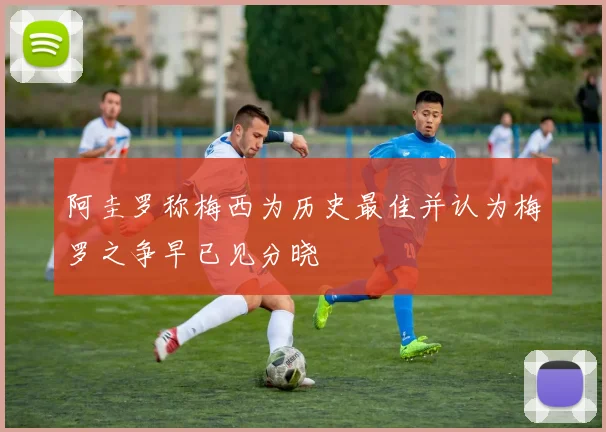 阿圭罗称梅西为历史最佳并认为梅罗之争早已见分晓